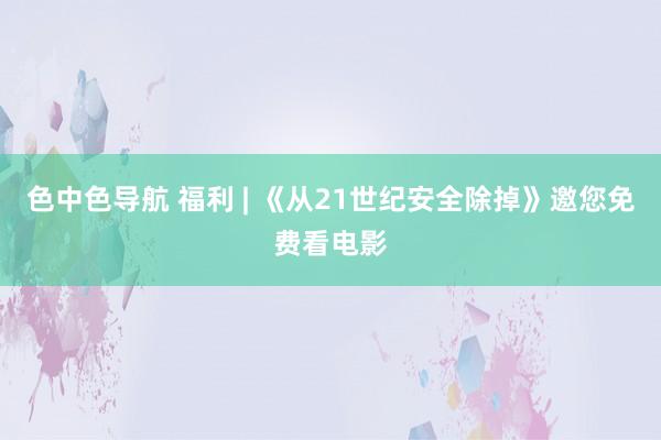 色中色导航 福利 | 《从21世纪安全除掉》邀您免费看电影