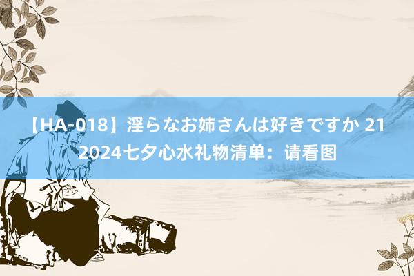 【HA-018】淫らなお姉さんは好きですか 21 2024七夕心水礼物清单:请看图