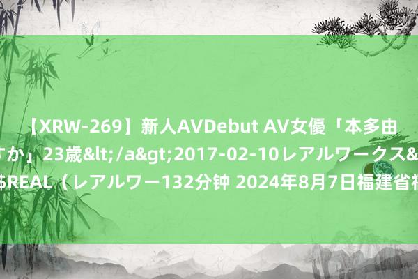 【XRW-269】新人AVDebut AV女優「本多由奈」本名「伊藤あすか」23歳</a>2017-02-10レアルワークス&$REAL(レアルワー132分钟 2024年8月7日福建省福州市海峡蔬菜批发商场价钱行情