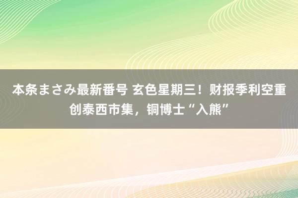 本条まさみ最新番号 玄色星期三！财报季利空重创泰西市集，铜博士“入熊”