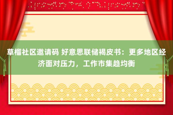 草榴社区邀请码 好意思联储褐皮书：更多地区经济面对压力，工作市集趋均衡