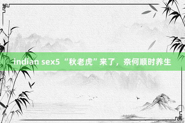 indian sex5 “秋老虎”来了，奈何顺时养生