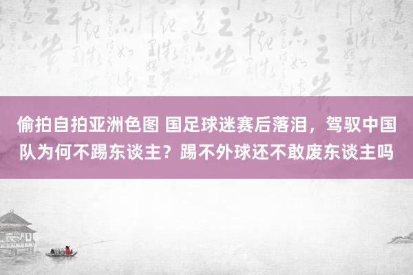偷拍自拍亚洲色图 国足球迷赛后落泪，驾驭中国队为何不踢东谈主？踢不外球还不敢废东谈主吗