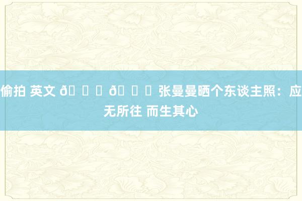 偷拍 英文 ??张曼曼晒个东谈主照:应无所往 而生其心