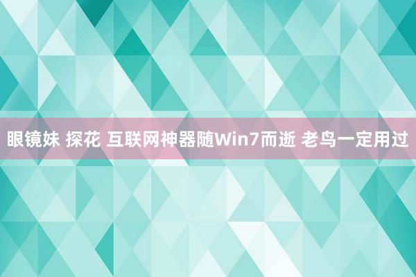 眼镜妹 探花 互联网神器随Win7而逝 老鸟一定用过