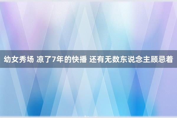 幼女秀场 凉了7年的快播 还有无数东说念主顾忌着