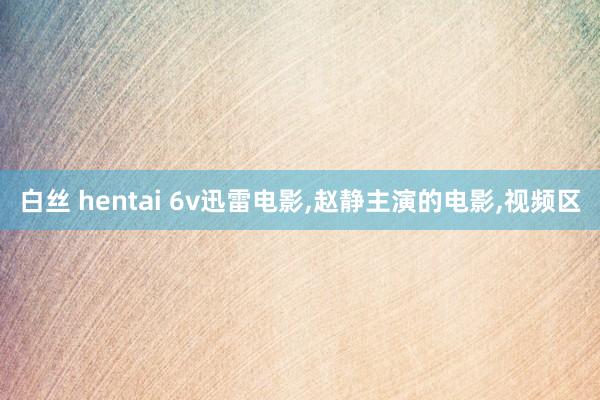 白丝 hentai 6v迅雷电影,赵静主演的电影,视频区