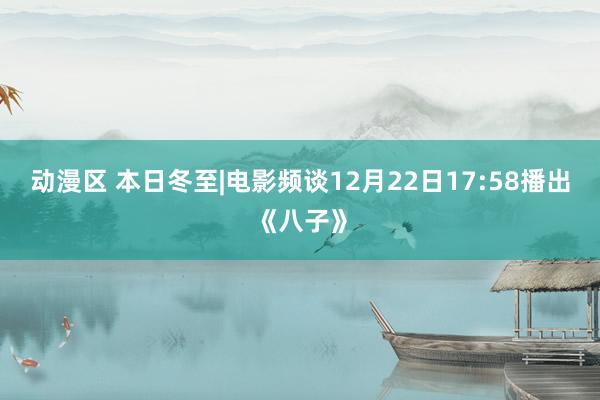 动漫区 本日冬至|电影频谈12月22日17:58播出《八子》