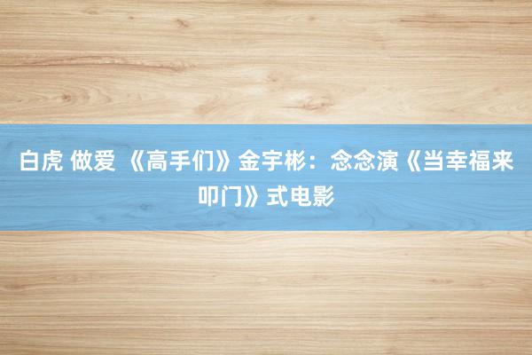 白虎 做爱 《高手们》金宇彬：念念演《当幸福来叩门》式电影