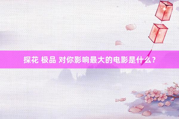 探花 极品 对你影响最大的电影是什么?