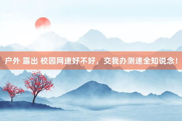 户外 露出 校园网速好不好,交我办测速全知说念!