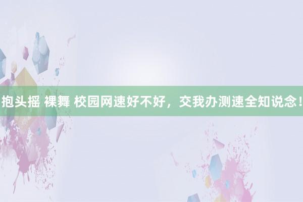 抱头摇 裸舞 校园网速好不好,交我办测速全知说念!