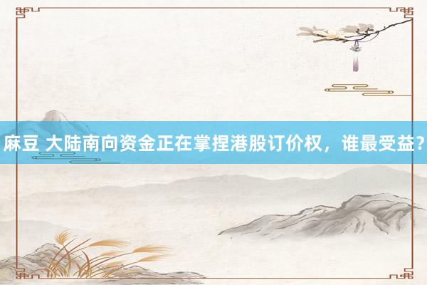 麻豆 大陆南向资金正在掌捏港股订价权，谁最受益？