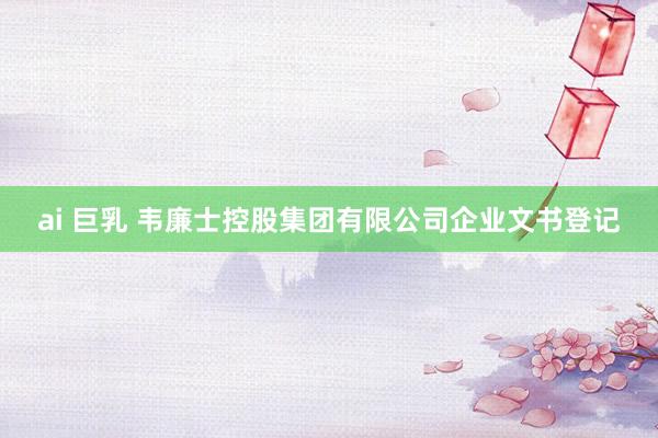 ai 巨乳 韦廉士控股集团有限公司企业文书登记