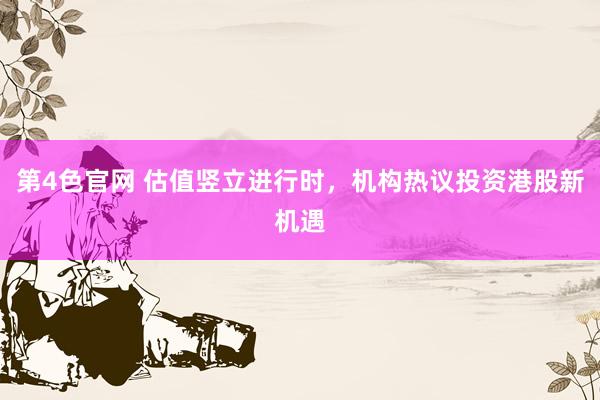 第4色官网 估值竖立进行时，机构热议投资港股新机遇