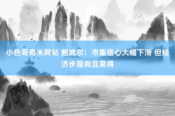 小色哥奇米网站 鲍威尔：市集信心大幅下滑 但经济步履尚且莫得