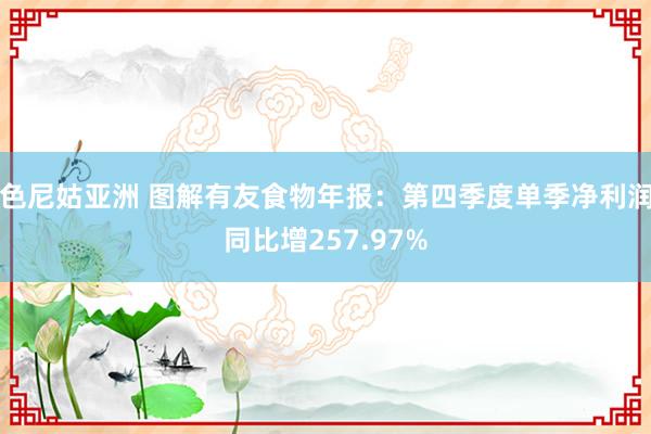 色尼姑亚洲 图解有友食物年报：第四季度单季净利润同比增257.97%