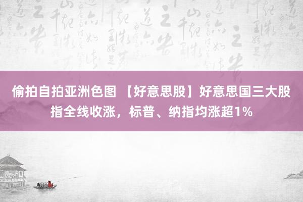 偷拍自拍亚洲色图 【好意思股】好意思国三大股指全线收涨，标普、纳指均涨超1%