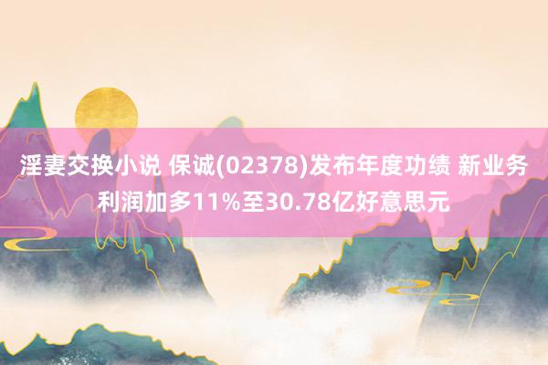 淫妻交换小说 保诚(02378)发布年度功绩 新业务利润加多11%至30.78亿好意思元