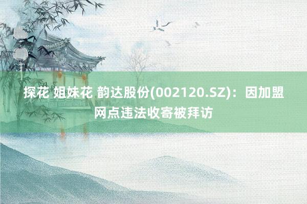 探花 姐妹花 韵达股份(002120.SZ)：因加盟网点违法收寄被拜访
