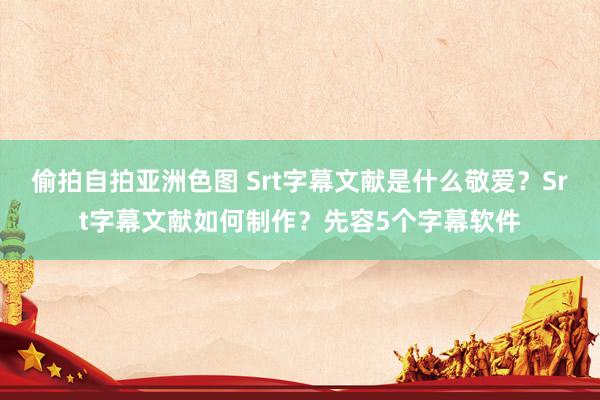 偷拍自拍亚洲色图 Srt字幕文献是什么敬爱？Srt字幕文献如何制作？先容5个字幕软件