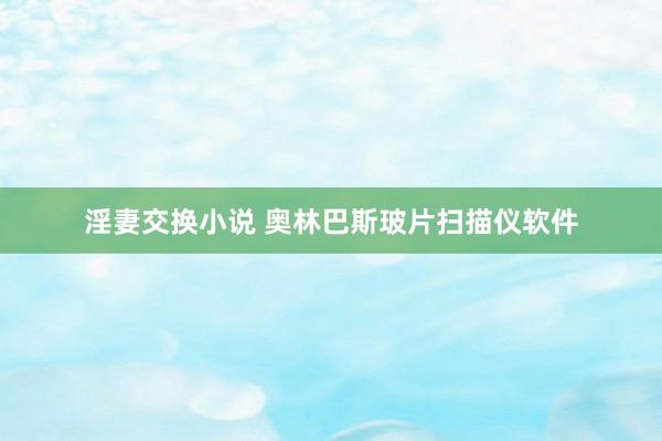 淫妻交换小说 奥林巴斯玻片扫描仪软件