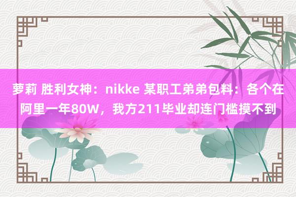 萝莉 胜利女神：nikke 某职工弟弟包料：各个在阿里一年80W，我方211毕业却连门槛摸不到