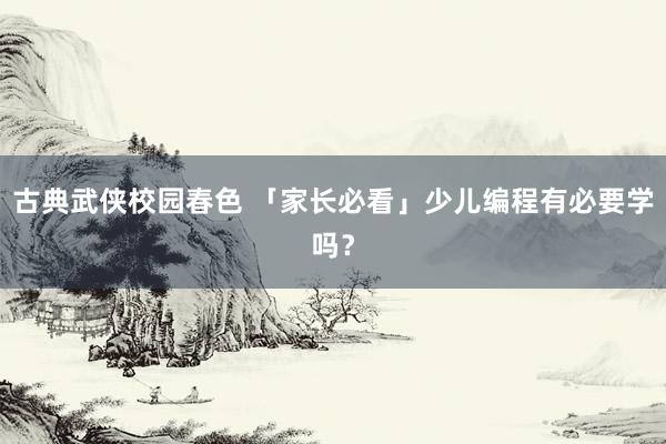 古典武侠校园春色 「家长必看」少儿编程有必要学吗？