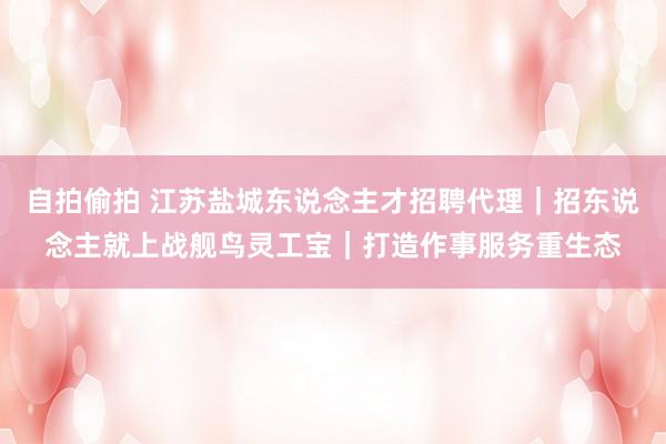 自拍偷拍 江苏盐城东说念主才招聘代理｜招东说念主就上战舰鸟灵工宝｜打造作事服务重生态