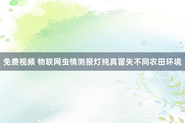 免费视频 物联网虫情测报灯纯真冒失不同农田环境