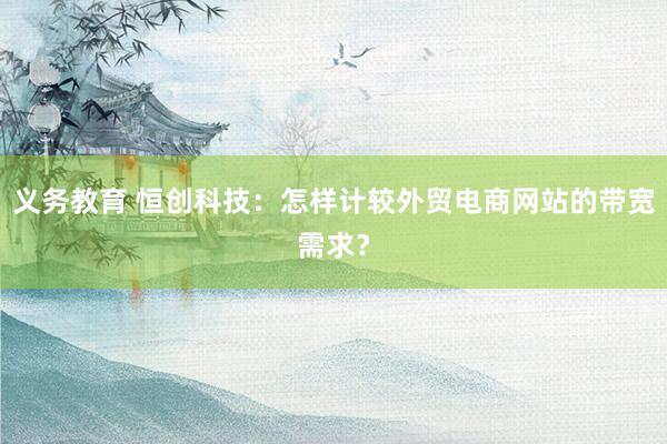 义务教育 恒创科技：怎样计较外贸电商网站的带宽需求？