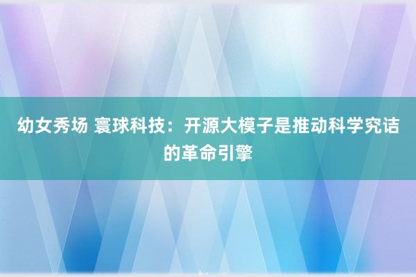 幼女秀场 寰球科技：开源大模子是推动科学究诘的革命引擎