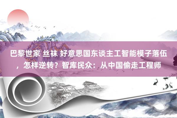 巴黎世家 丝袜 好意思国东谈主工智能模子落伍，怎样逆转？智库民众：从中国偷走工程师