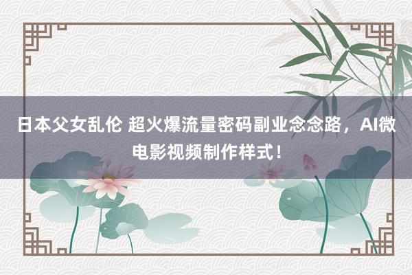 日本父女乱伦 超火爆流量密码副业念念路，AI微电影视频制作样式！