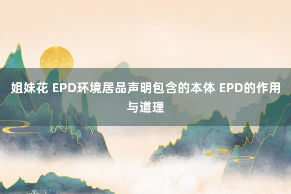 姐妹花 EPD环境居品声明包含的本体 EPD的作用与道理