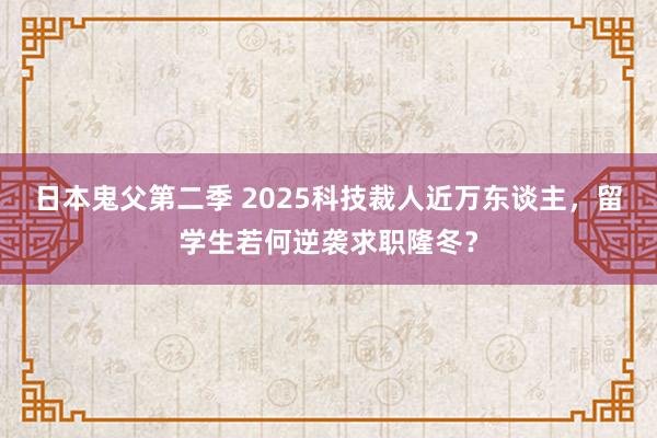 日本鬼父第二季 2025科技裁人近万东谈主，留学生若何逆袭求职隆冬？