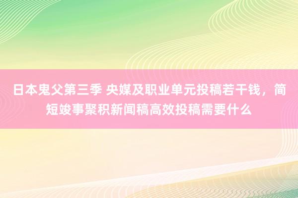 日本鬼父第三季 央媒及职业单元投稿若干钱，简短竣事聚积新闻稿高效投稿需要什么