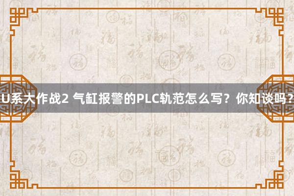 U系大作战2 气缸报警的PLC轨范怎么写？你知谈吗？
