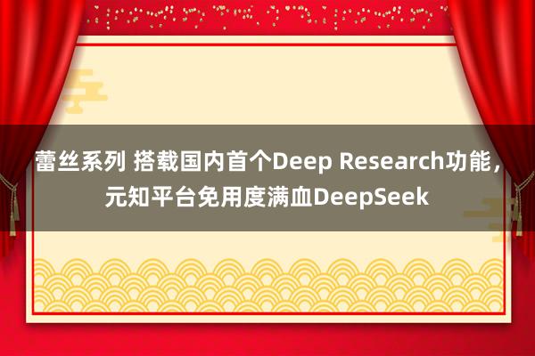 蕾丝系列 搭载国内首个Deep Research功能，元知平台免用度满血DeepSeek