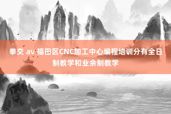拳交 av 福田区CNC加工中心编程培训分有全日制教学和业余制教学