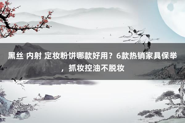 黑丝 内射 定妆粉饼哪款好用？6款热销家具保举，抓妆控油不脱妆