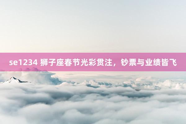 se1234 狮子座春节光彩贯注，钞票与业绩皆飞