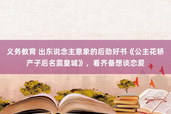 义务教育 出东说念主意象的后劲好书《公主花轿产子后名震皇城》，看齐备想谈恋爱