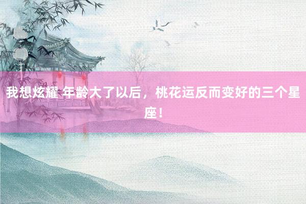 我想炫耀 年龄大了以后，桃花运反而变好的三个星座！