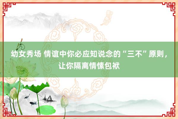 幼女秀场 情谊中你必应知说念的“三不”原则，让你隔离情愫包袱