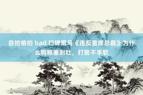 自拍偷拍 bad 口碑黑马《违反首席总裁》为什么狗粮塞到吐，打脸不手软