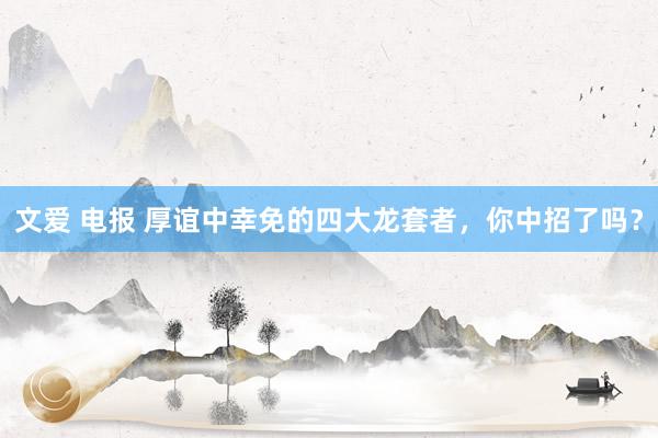 文爱 电报 厚谊中幸免的四大龙套者，你中招了吗？