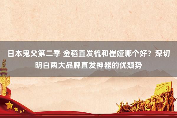 日本鬼父第二季 金稻直发梳和崔娅哪个好？深切明白两大品牌直发神器的优颓势