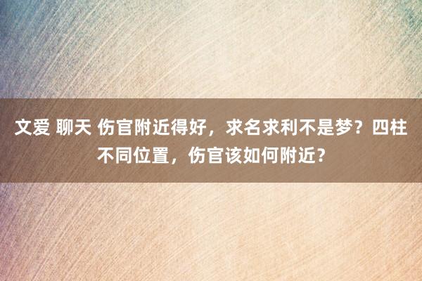 文爱 聊天 伤官附近得好，求名求利不是梦？四柱不同位置，伤官该如何附近？