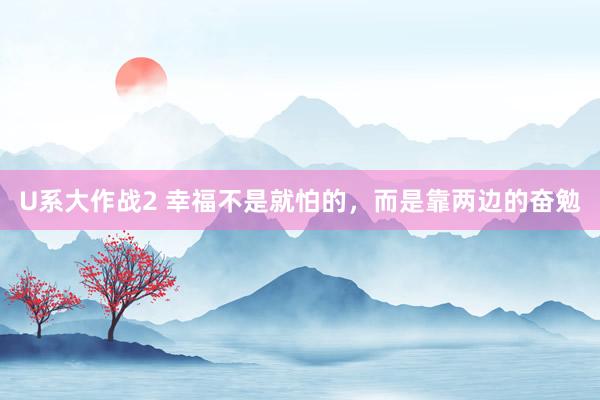 U系大作战2 幸福不是就怕的，而是靠两边的奋勉